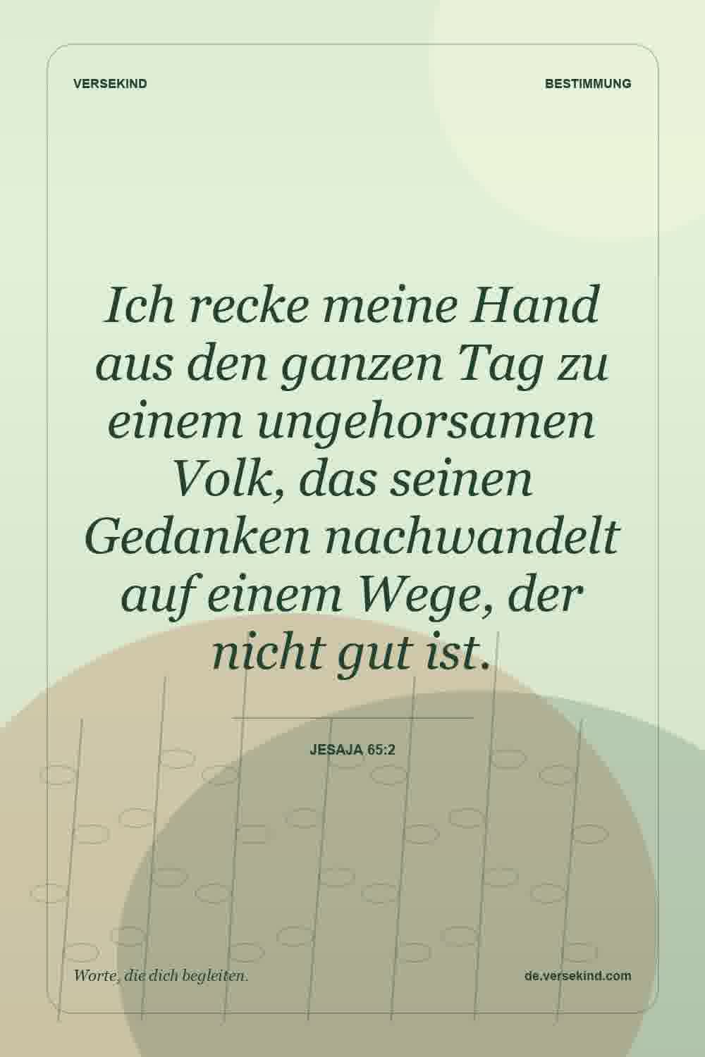 Ich recke meine Hand aus den ganzen Tag zu einem ungehorsamen Volk, das seinen Gedanken nachwandelt auf einem Wege, der nicht gut ist. — Jesaja 65:2