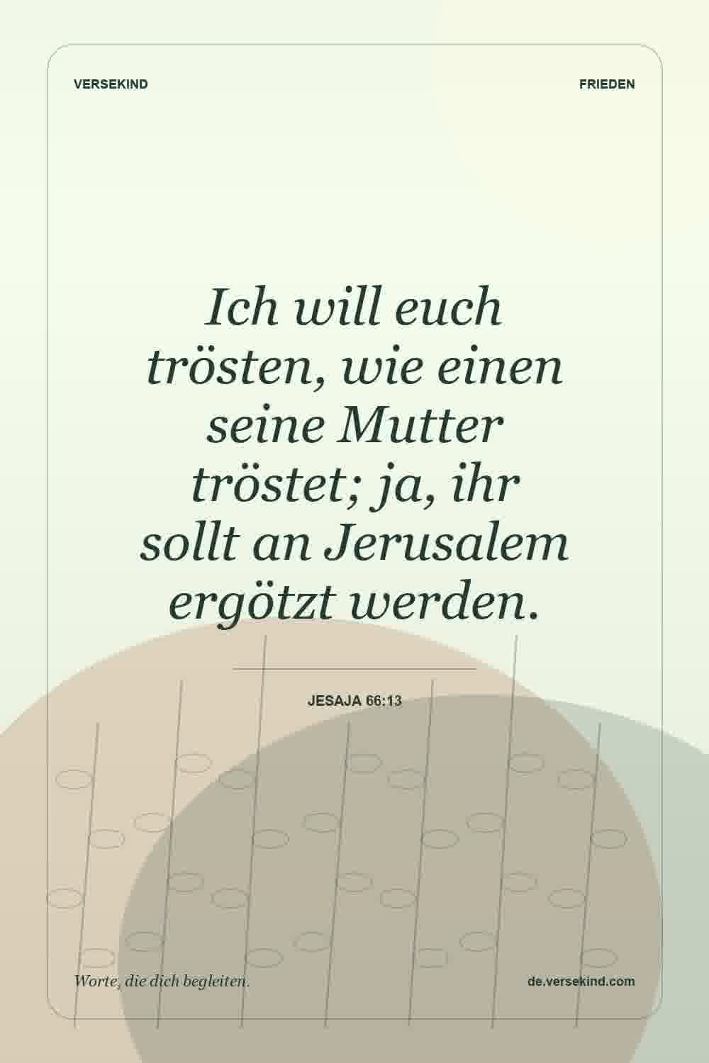 Ich will euch trösten, wie einen seine Mutter tröstet; ja, ihr sollt an Jerusalem ergötzt werden. — Jesaja 66:13