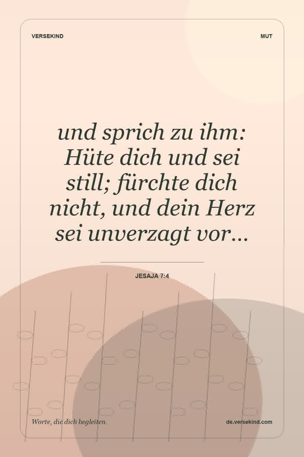 und sprich zu ihm: Hüte dich und sei still; fürchte dich nicht, und dein Herz sei unverzagt vor… — Jesaja 7:4