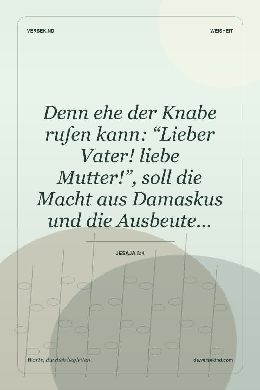 Denn ehe der Knabe rufen kann: “Lieber Vater! liebe Mutter!”, soll die Macht aus Damaskus und die Ausbeute… — Jesaja 8:4