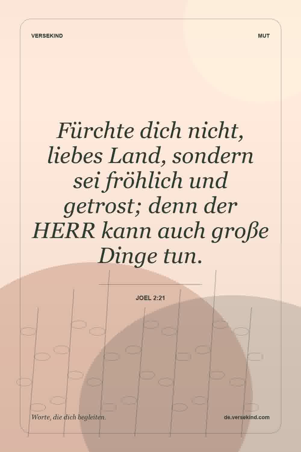 Fürchte dich nicht, liebes Land, sondern sei fröhlich und getrost; denn der HERR kann auch große Dinge tun. — Joel 2:21