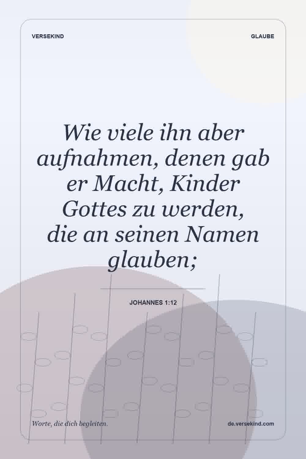 Wie viele ihn aber aufnahmen, denen gab er Macht, Kinder Gottes zu werden, die an seinen Namen glauben; — Johannes 1:12
