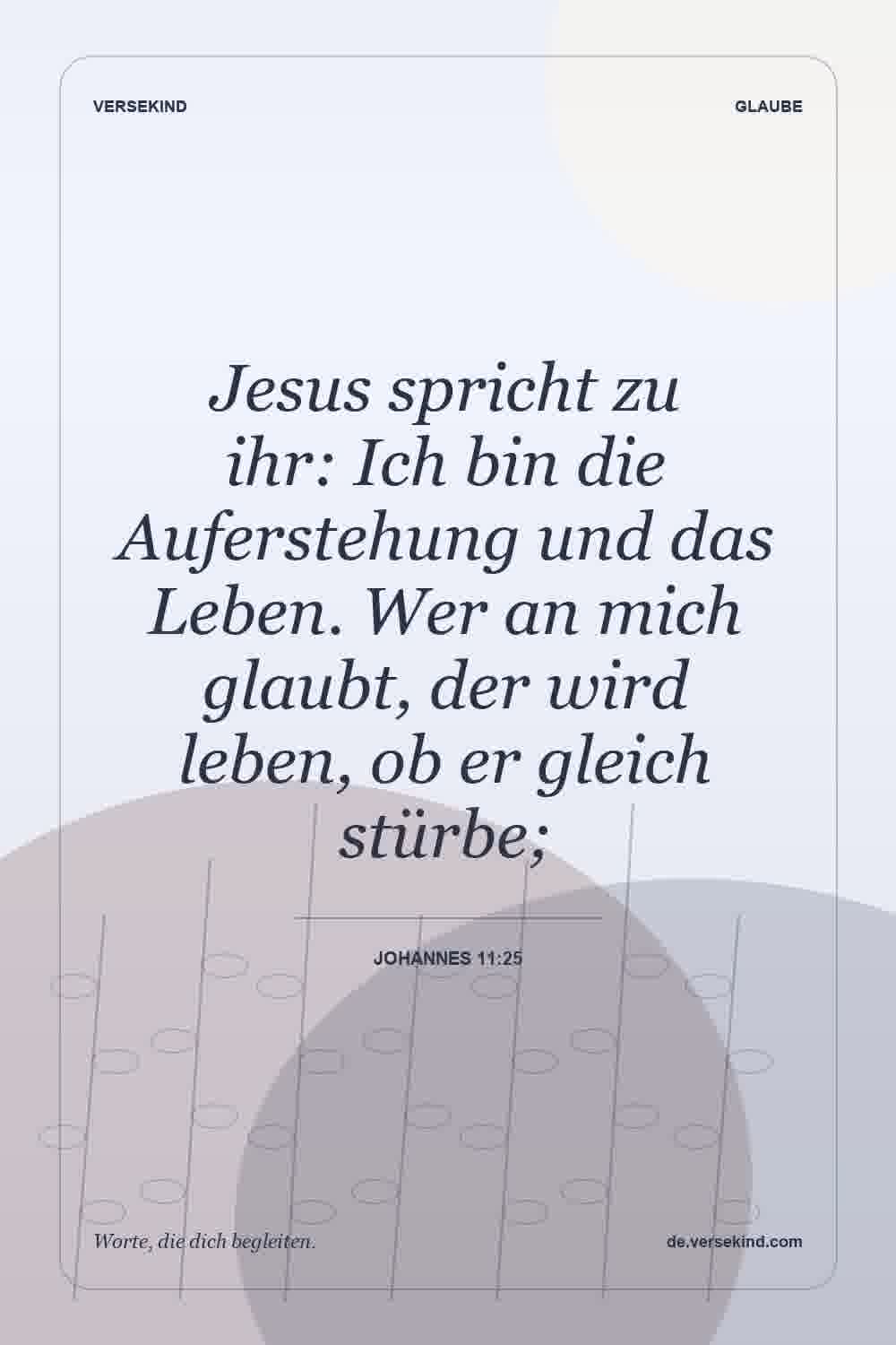Jesus spricht zu ihr: Ich bin die Auferstehung und das Leben. Wer an mich glaubt, der wird leben, ob er gleich stürbe; — Johannes 11:25