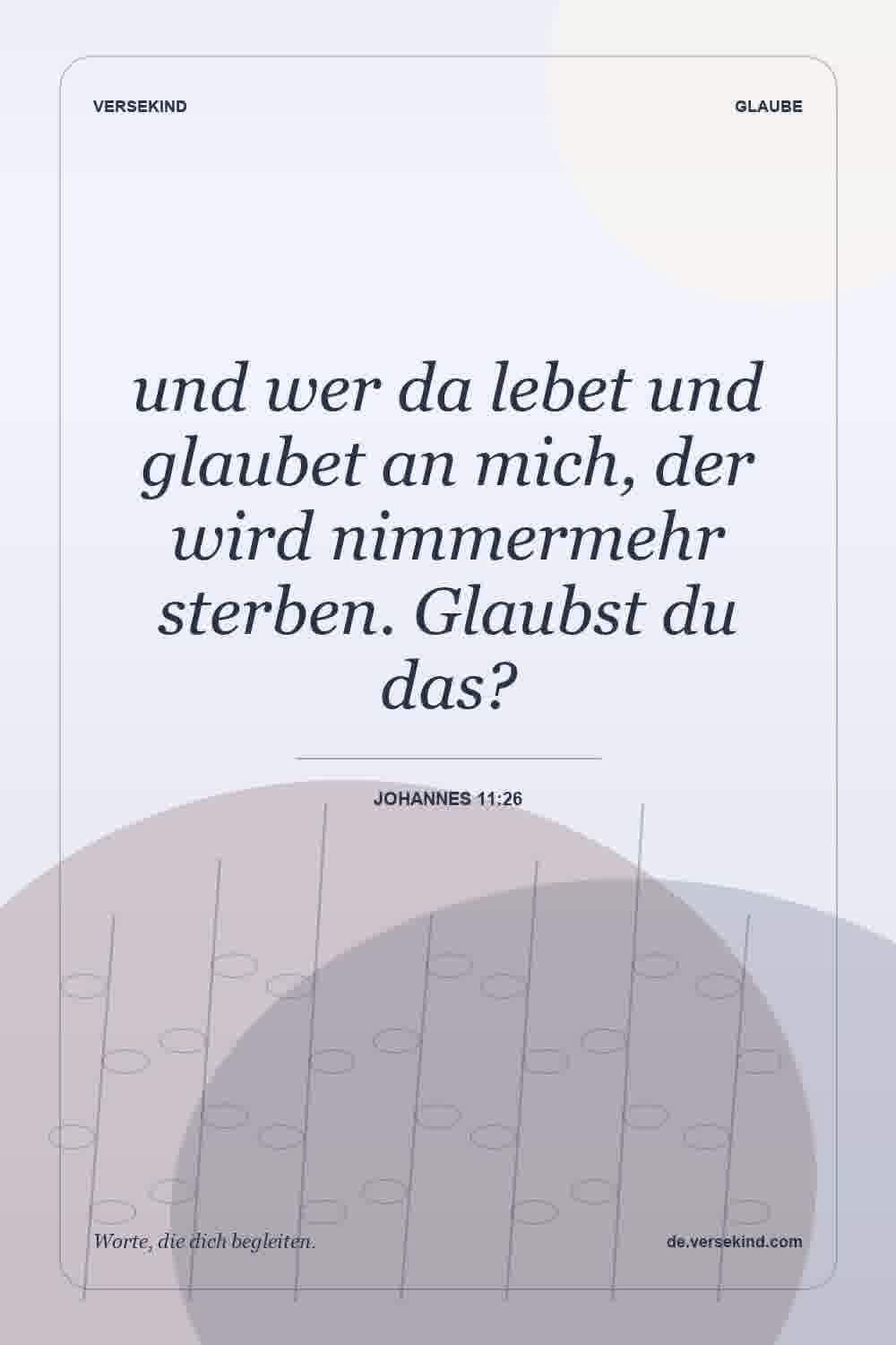 und wer da lebet und glaubet an mich, der wird nimmermehr sterben. Glaubst du das? — Johannes 11:26