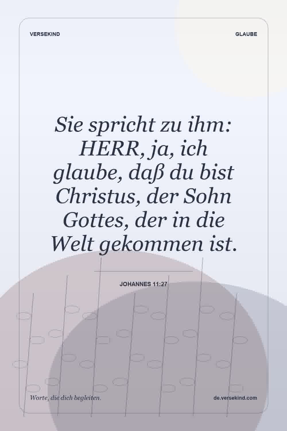 Sie spricht zu ihm: HERR, ja, ich glaube, daß du bist Christus, der Sohn Gottes, der in die Welt gekommen ist. — Johannes 11:27