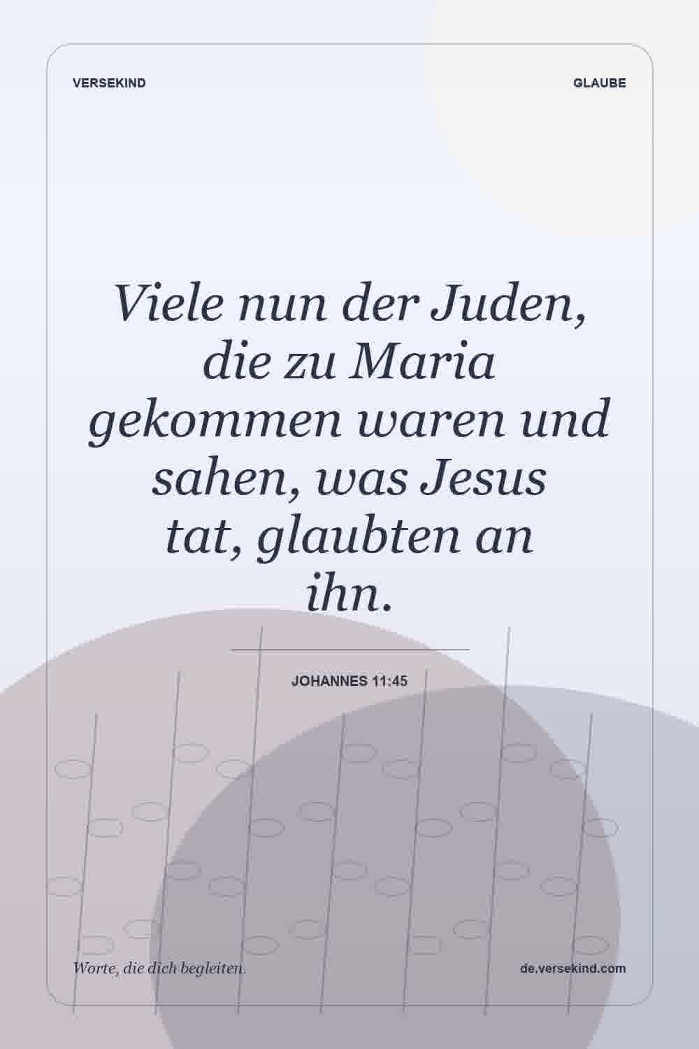 Viele nun der Juden, die zu Maria gekommen waren und sahen, was Jesus tat, glaubten an ihn. — Johannes 11:45