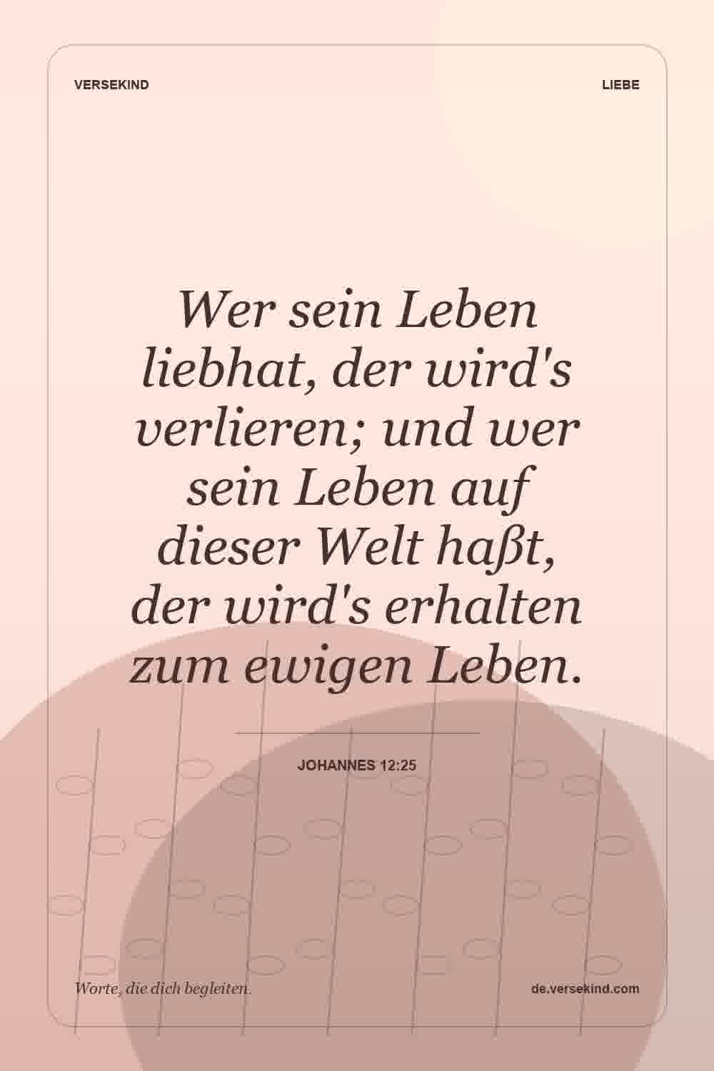 Wer sein Leben liebhat, der wird's verlieren; und wer sein Leben auf dieser Welt haßt, der wird's erhalten zum ewigen Leben. — Johannes 12:25