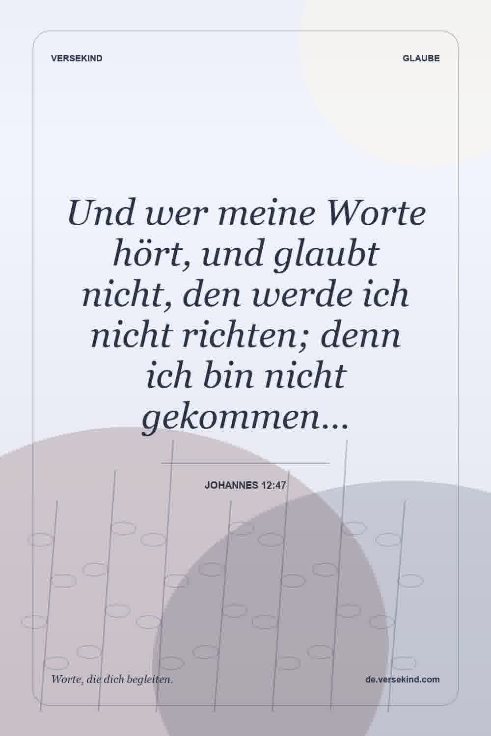 Und wer meine Worte hört, und glaubt nicht, den werde ich nicht richten; denn ich bin nicht gekommen… — Johannes 12:47