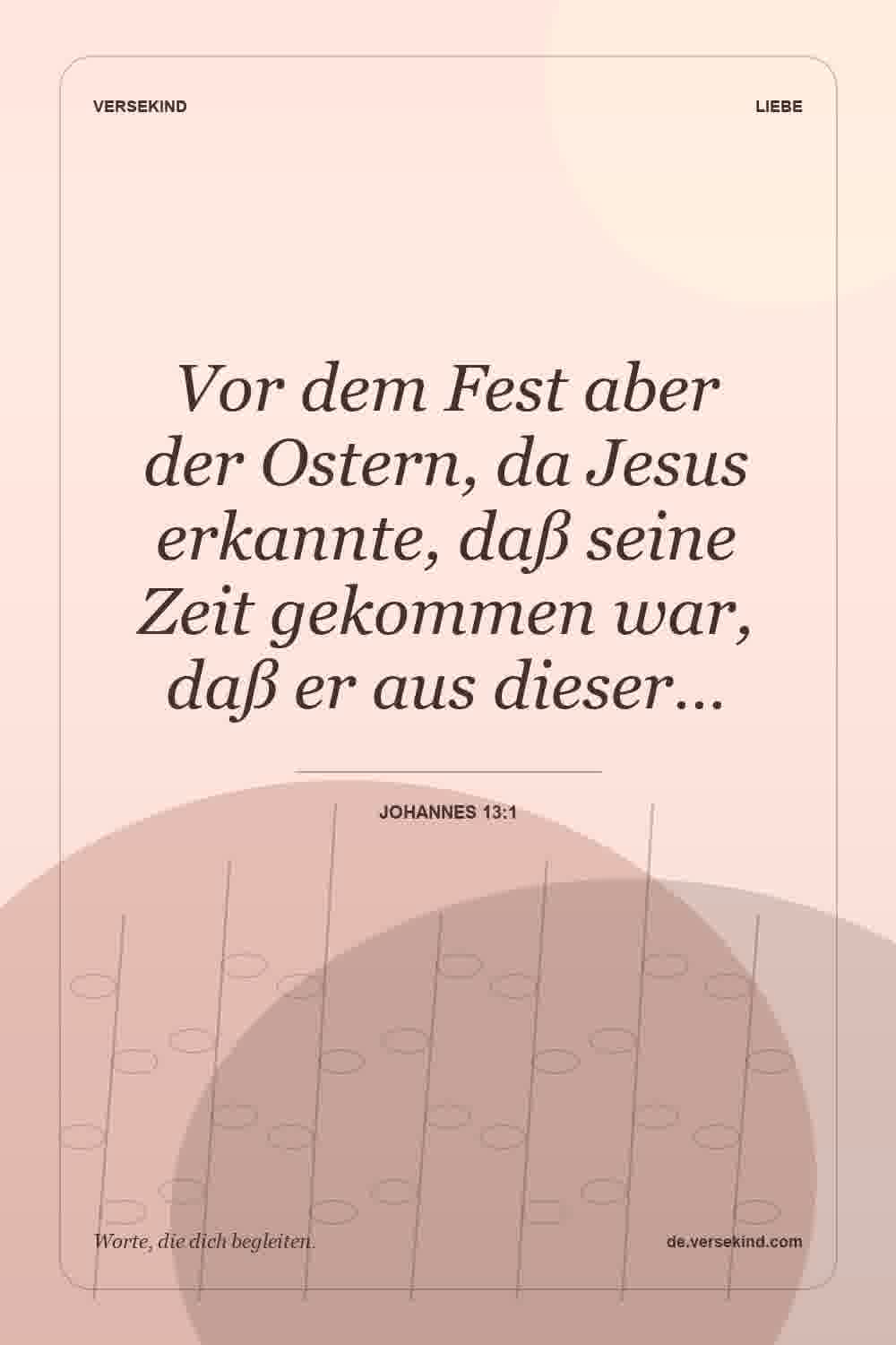 Vor dem Fest aber der Ostern, da Jesus erkannte, daß seine Zeit gekommen war, daß er aus dieser… — Johannes 13:1