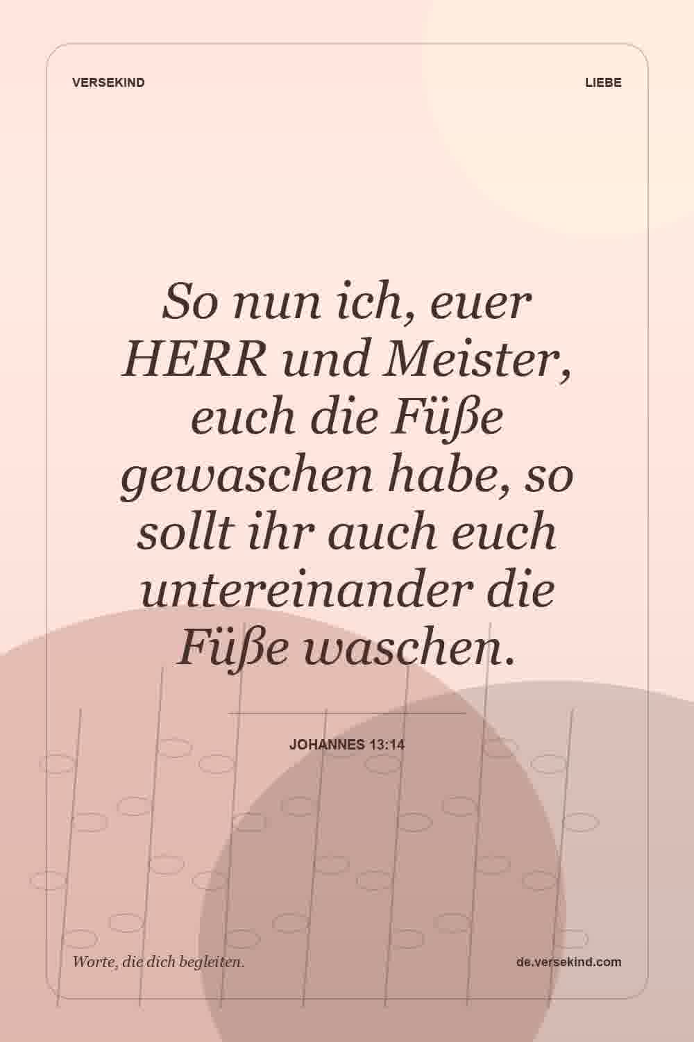 So nun ich, euer HERR und Meister, euch die Füße gewaschen habe, so sollt ihr auch euch untereinander die Füße waschen. — Johannes 13:14