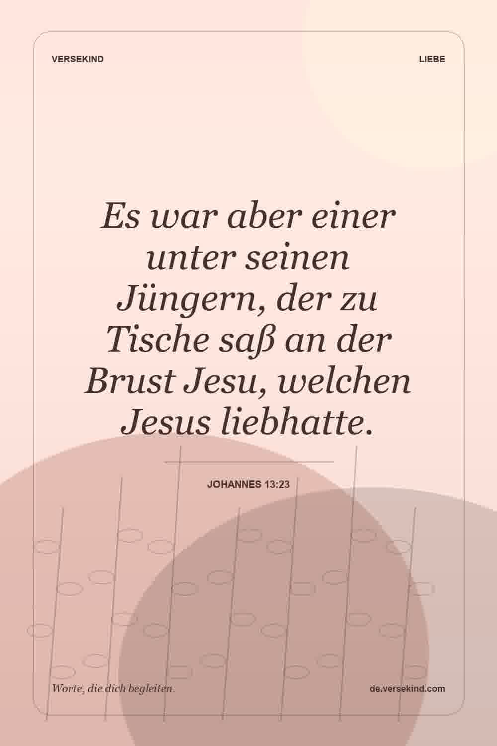 Es war aber einer unter seinen Jüngern, der zu Tische saß an der Brust Jesu, welchen Jesus liebhatte. — Johannes 13:23