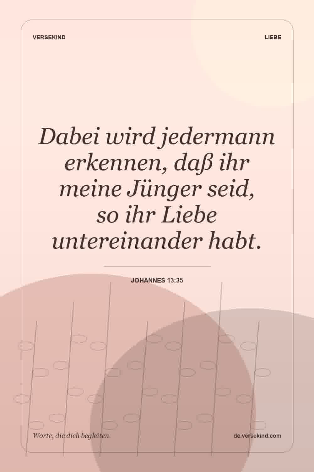 Dabei wird jedermann erkennen, daß ihr meine Jünger seid, so ihr Liebe untereinander habt. — Johannes 13:35