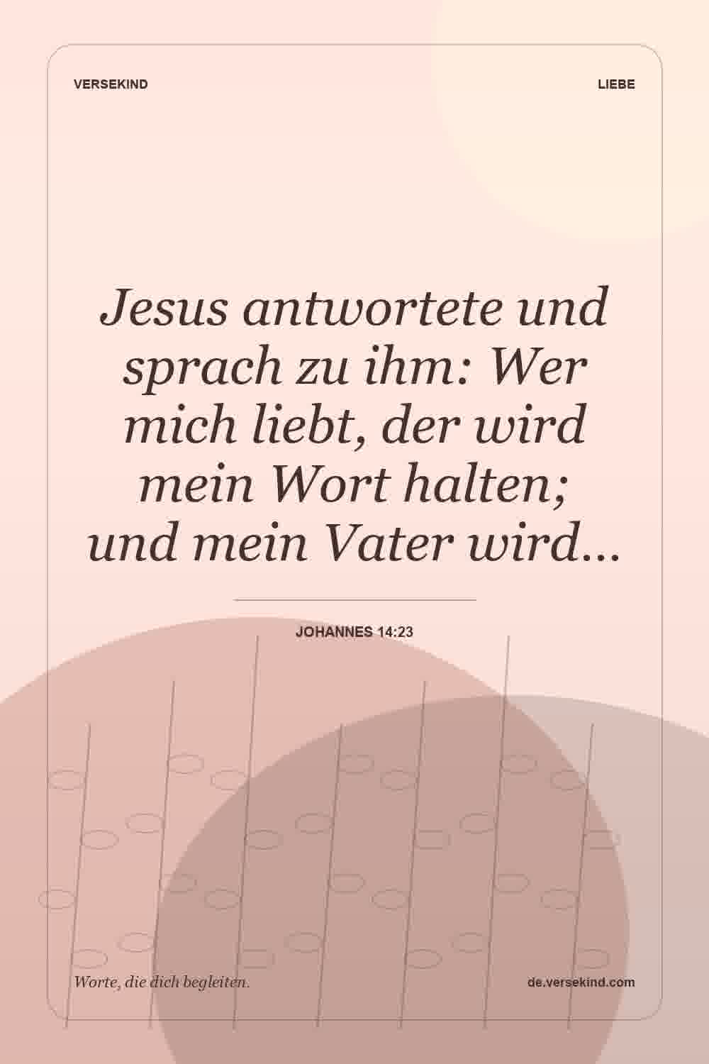 Jesus antwortete und sprach zu ihm: Wer mich liebt, der wird mein Wort halten; und mein Vater wird… — Johannes 14:23