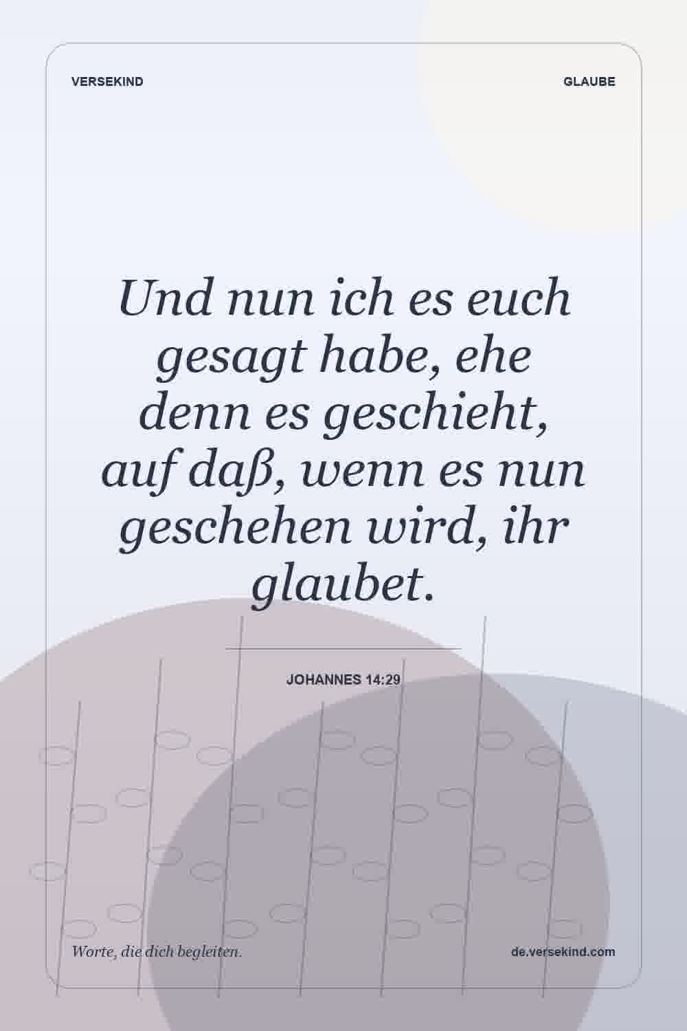 Und nun ich es euch gesagt habe, ehe denn es geschieht, auf daß, wenn es nun geschehen wird, ihr glaubet. — Johannes 14:29