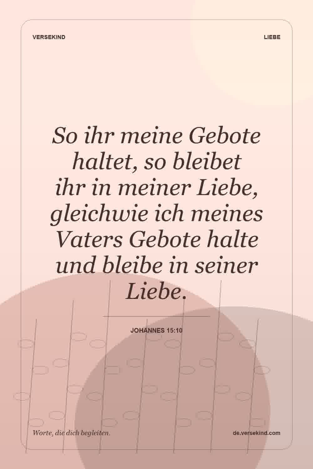 So ihr meine Gebote haltet, so bleibet ihr in meiner Liebe, gleichwie ich meines Vaters Gebote halte und bleibe in seiner Liebe. — Johannes 15:10
