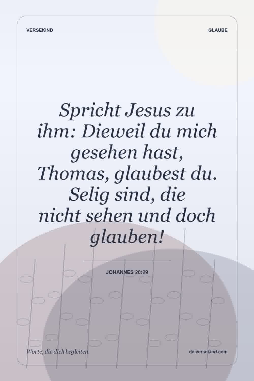 Spricht Jesus zu ihm: Dieweil du mich gesehen hast, Thomas, glaubest du. Selig sind, die nicht sehen und doch glauben! — Johannes 20:29