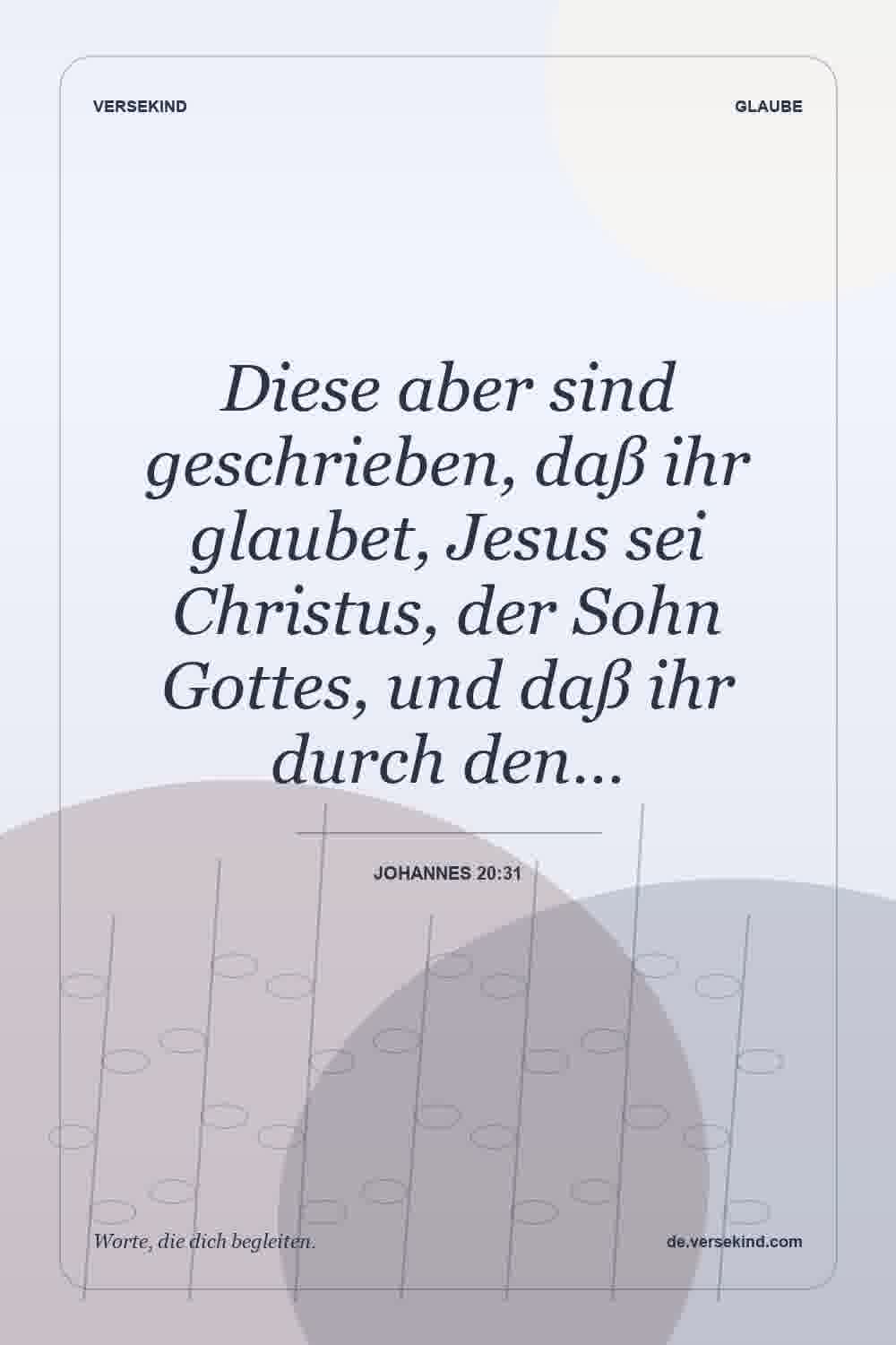 Diese aber sind geschrieben, daß ihr glaubet, Jesus sei Christus, der Sohn Gottes, und daß ihr durch den… — Johannes 20:31