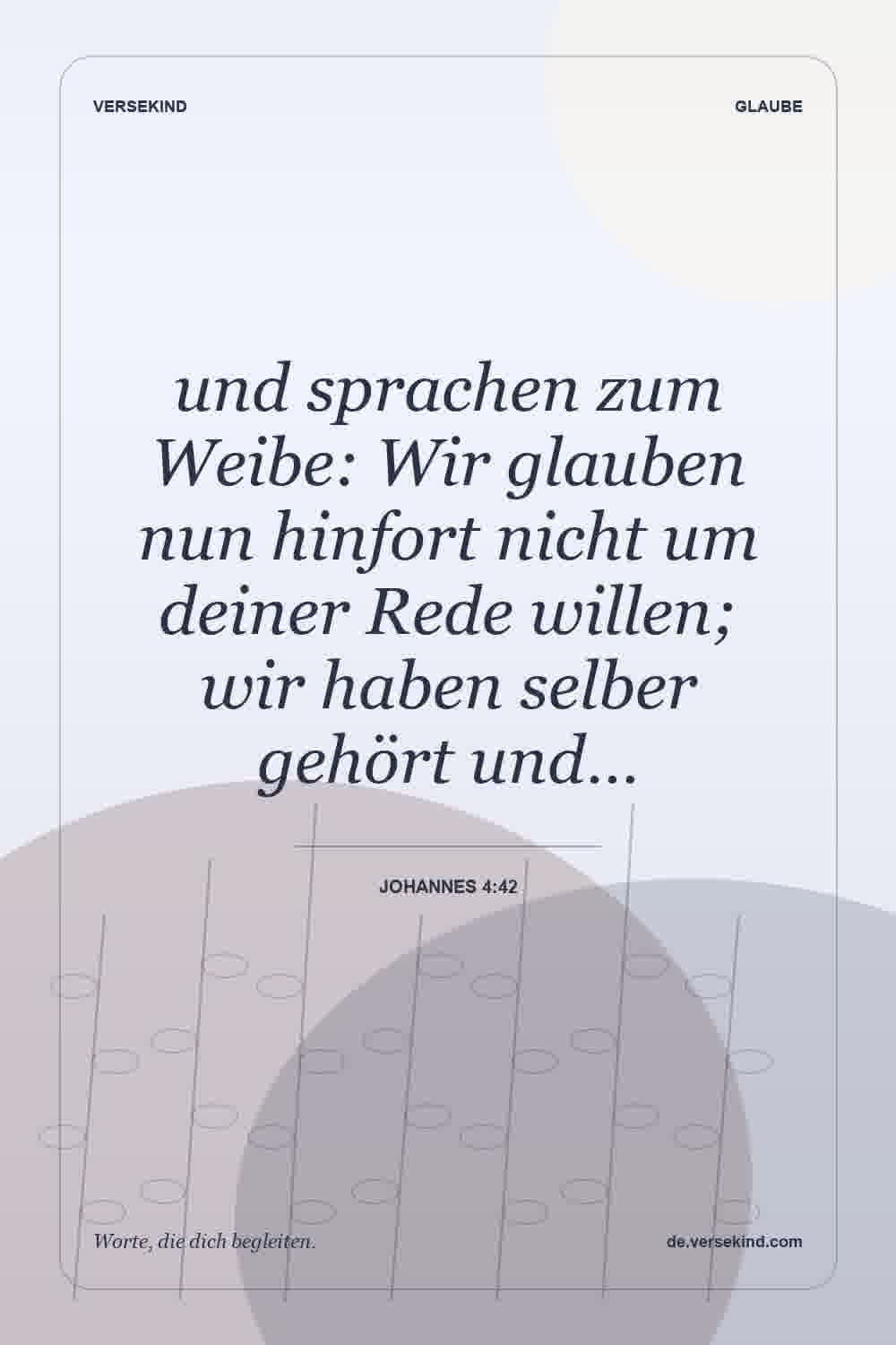 und sprachen zum Weibe: Wir glauben nun hinfort nicht um deiner Rede willen; wir haben selber gehört und… — Johannes 4:42