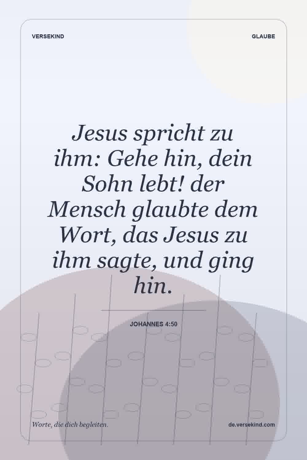 Jesus spricht zu ihm: Gehe hin, dein Sohn lebt! der Mensch glaubte dem Wort, das Jesus zu ihm sagte, und ging hin. — Johannes 4:50