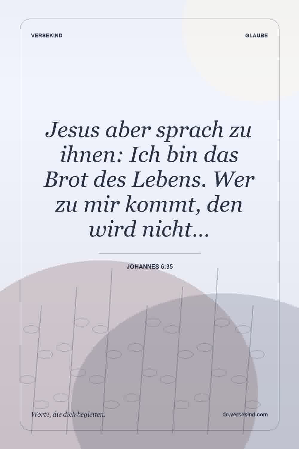 Jesus aber sprach zu ihnen: Ich bin das Brot des Lebens. Wer zu mir kommt, den wird nicht… — Johannes 6:35