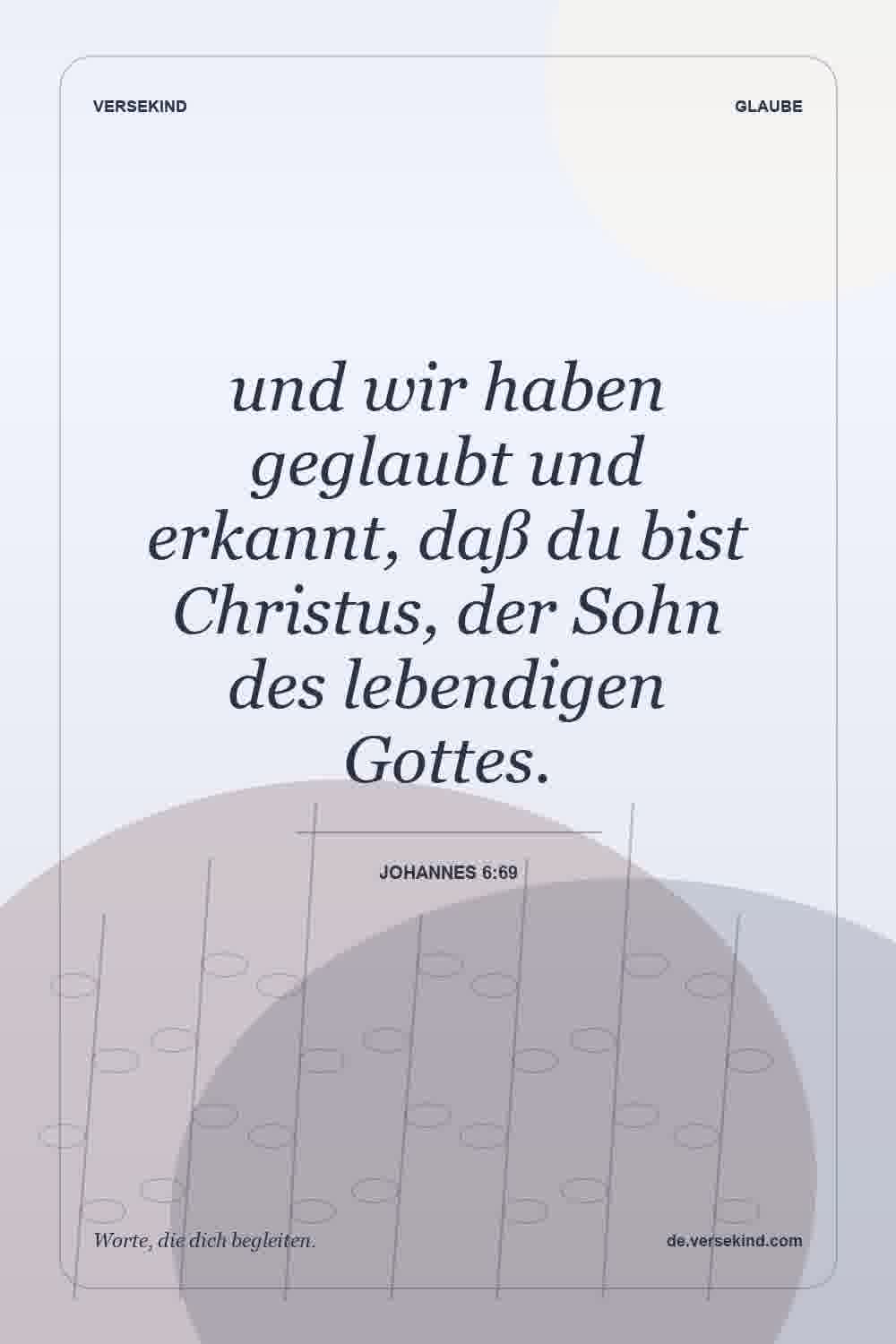 und wir haben geglaubt und erkannt, daß du bist Christus, der Sohn des lebendigen Gottes. — Johannes 6:69