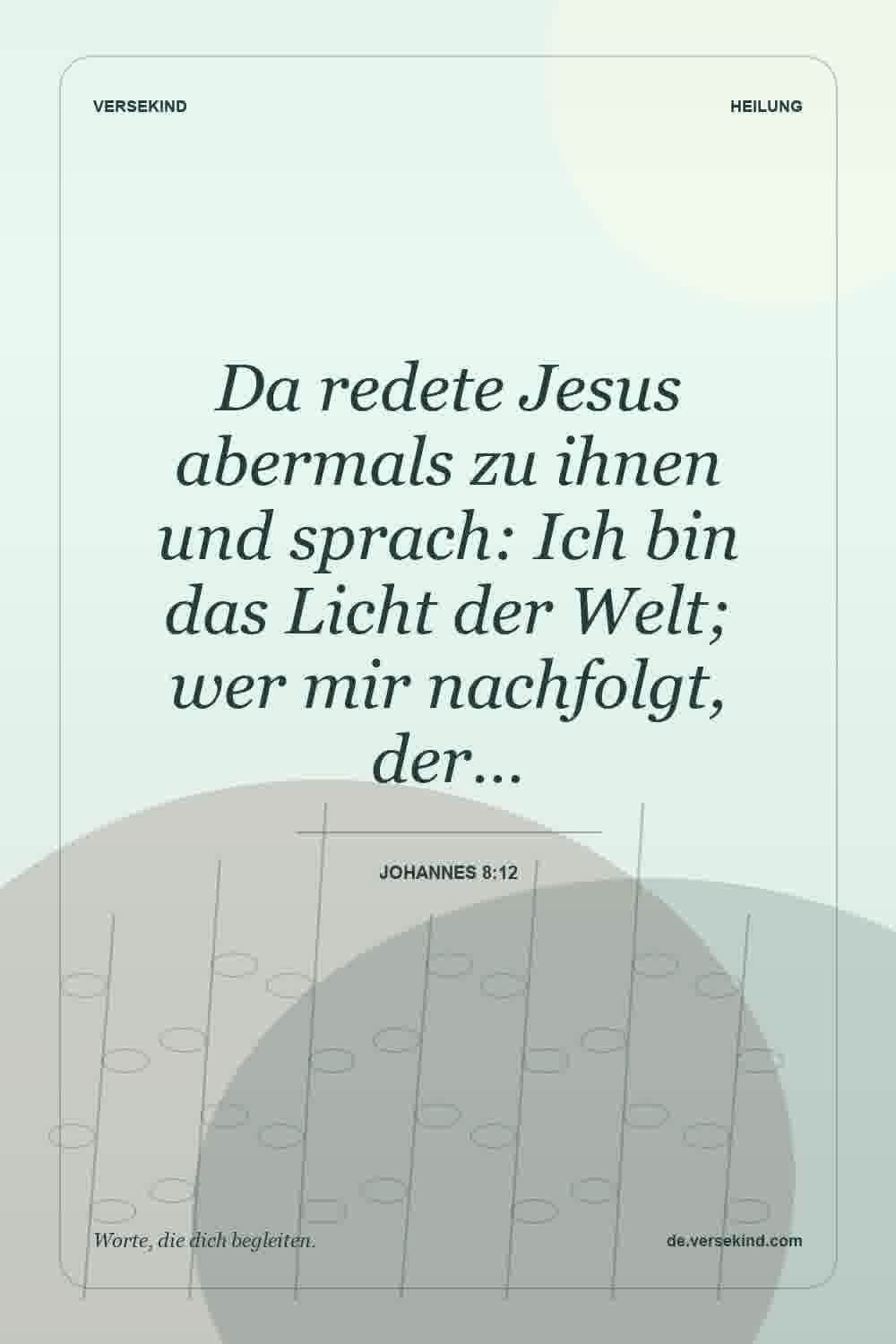 Da redete Jesus abermals zu ihnen und sprach: Ich bin das Licht der Welt; wer mir nachfolgt, der… — Johannes 8:12