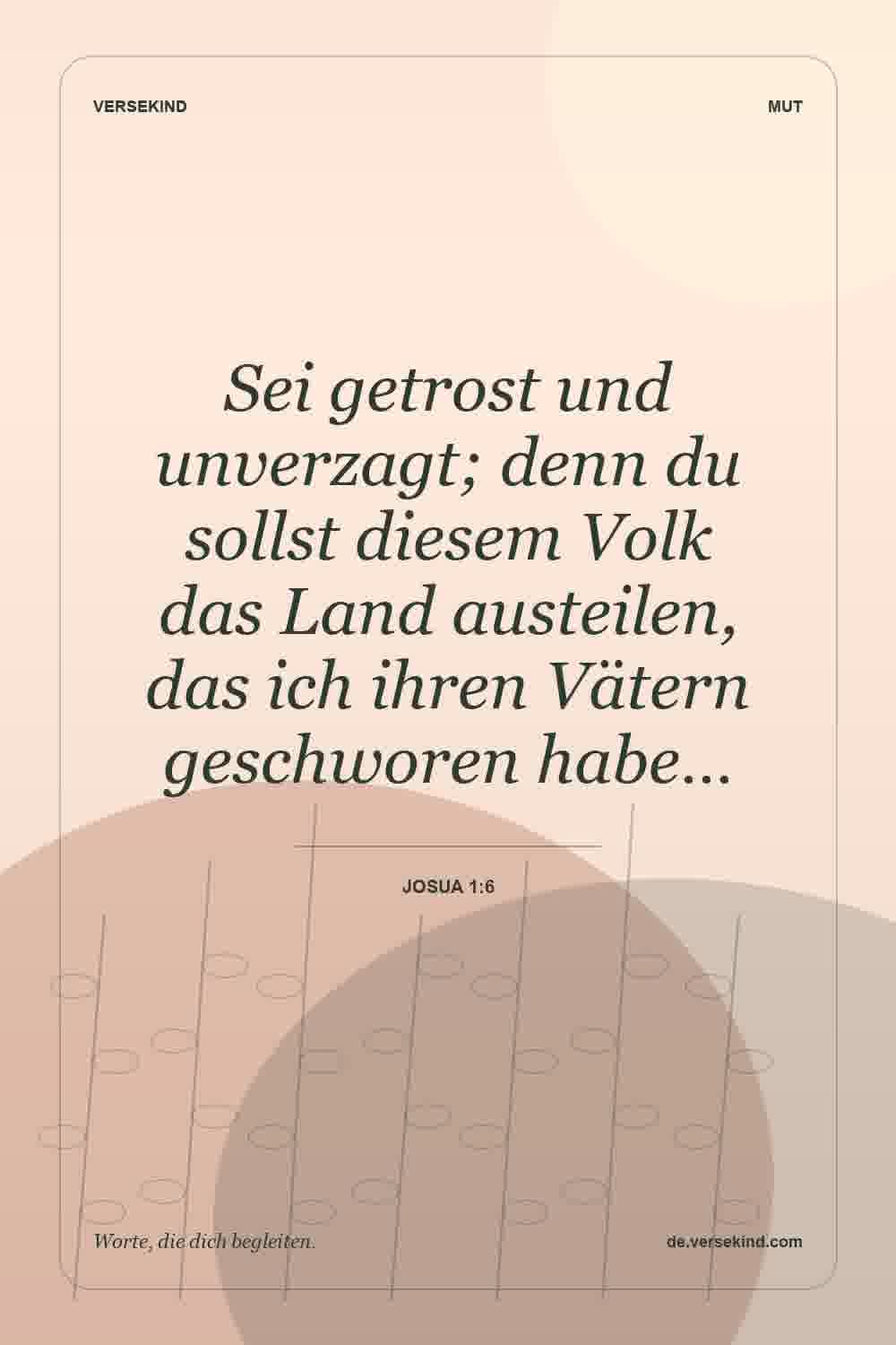 Sei getrost und unverzagt; denn du sollst diesem Volk das Land austeilen, das ich ihren Vätern geschworen habe… — Josua 1:6