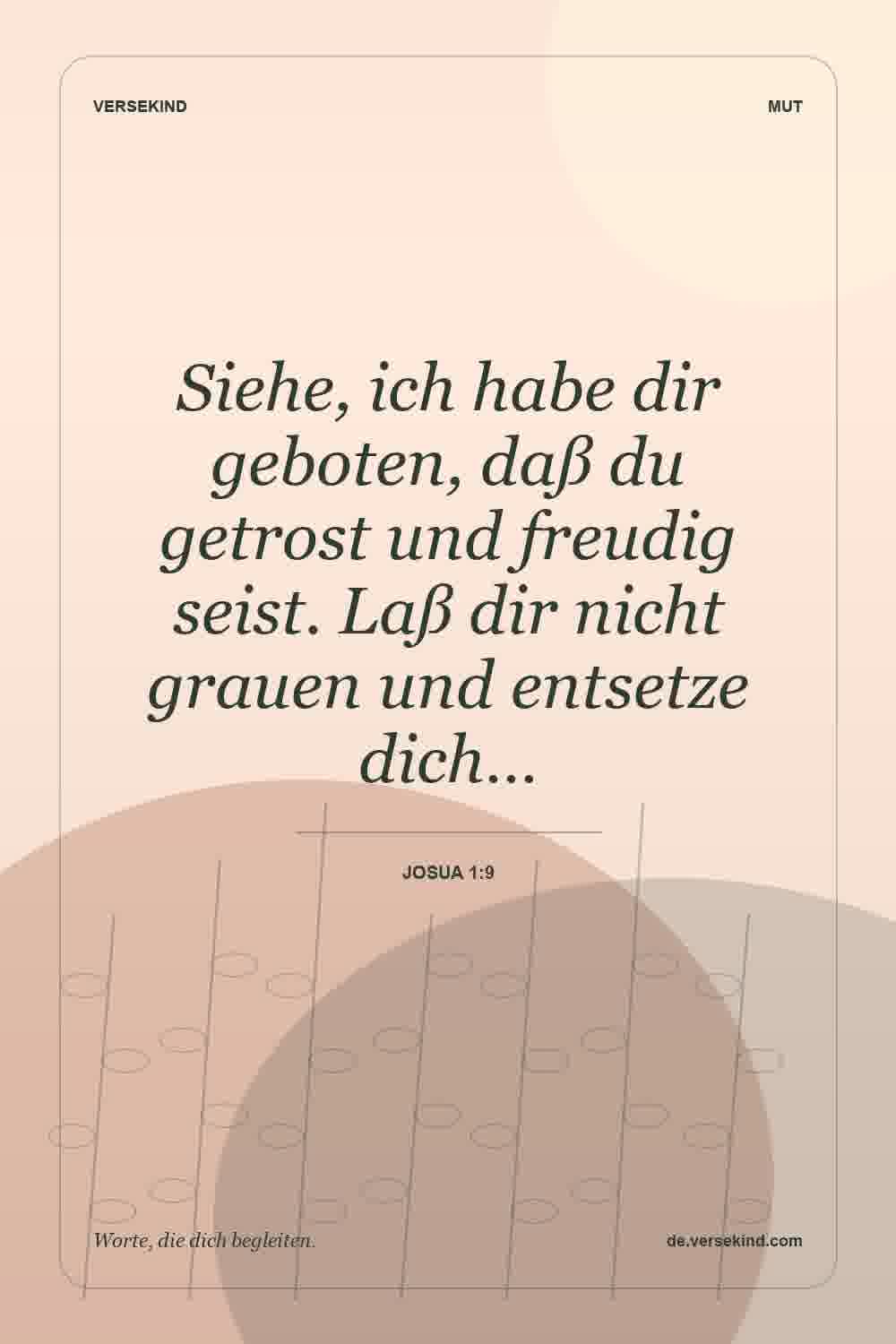 Siehe, ich habe dir geboten, daß du getrost und freudig seist. Laß dir nicht grauen und entsetze dich… — Josua 1:9