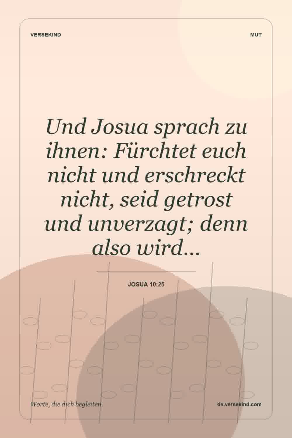 Und Josua sprach zu ihnen: Fürchtet euch nicht und erschreckt nicht, seid getrost und unverzagt; denn also wird… — Josua 10:25