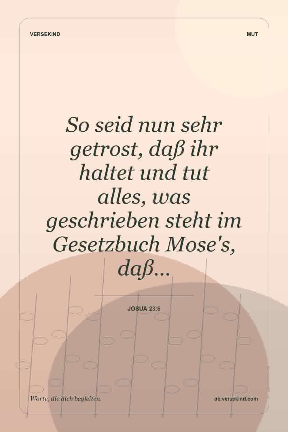 So seid nun sehr getrost, daß ihr haltet und tut alles, was geschrieben steht im Gesetzbuch Mose's, daß… — Josua 23:6
