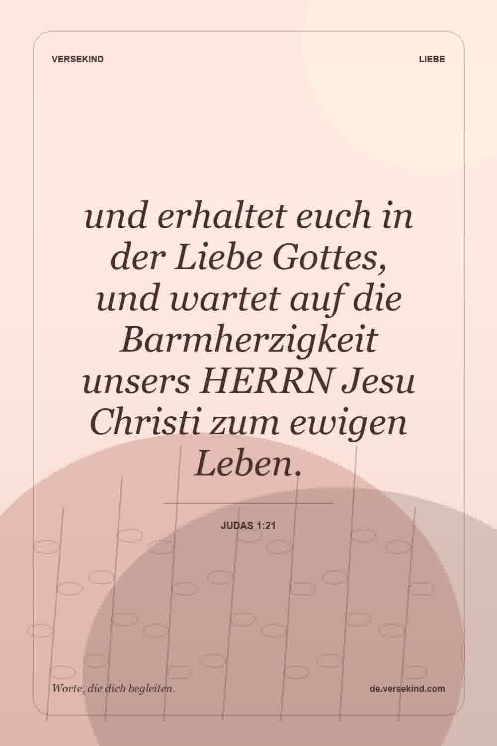 und erhaltet euch in der Liebe Gottes, und wartet auf die Barmherzigkeit unsers HERRN Jesu Christi zum ewigen Leben. — Judas 1:21