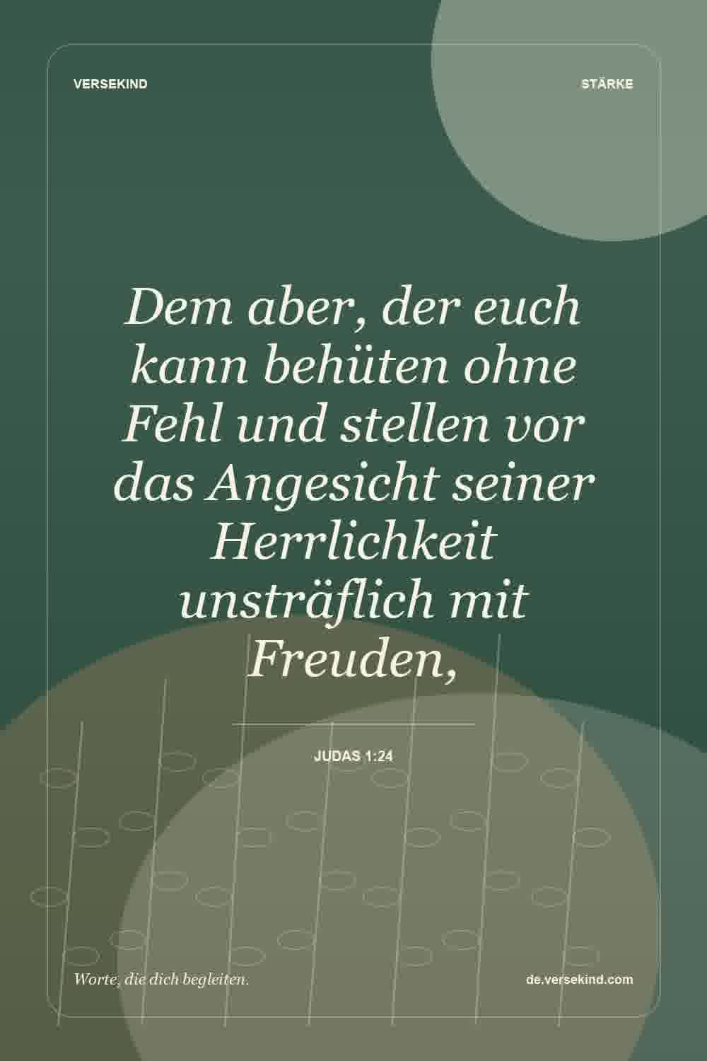 Dem aber, der euch kann behüten ohne Fehl und stellen vor das Angesicht seiner Herrlichkeit unsträflich mit Freuden, — Judas 1:24