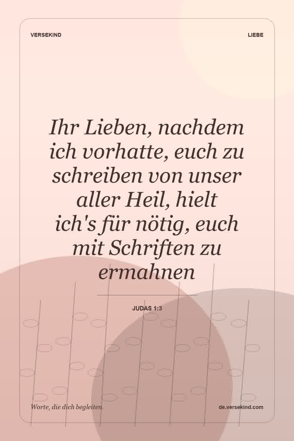 Ihr Lieben, nachdem ich vorhatte, euch zu schreiben von unser aller Heil, hielt ich's für nötig, euch mit Schriften zu ermahnen — Judas 1:3