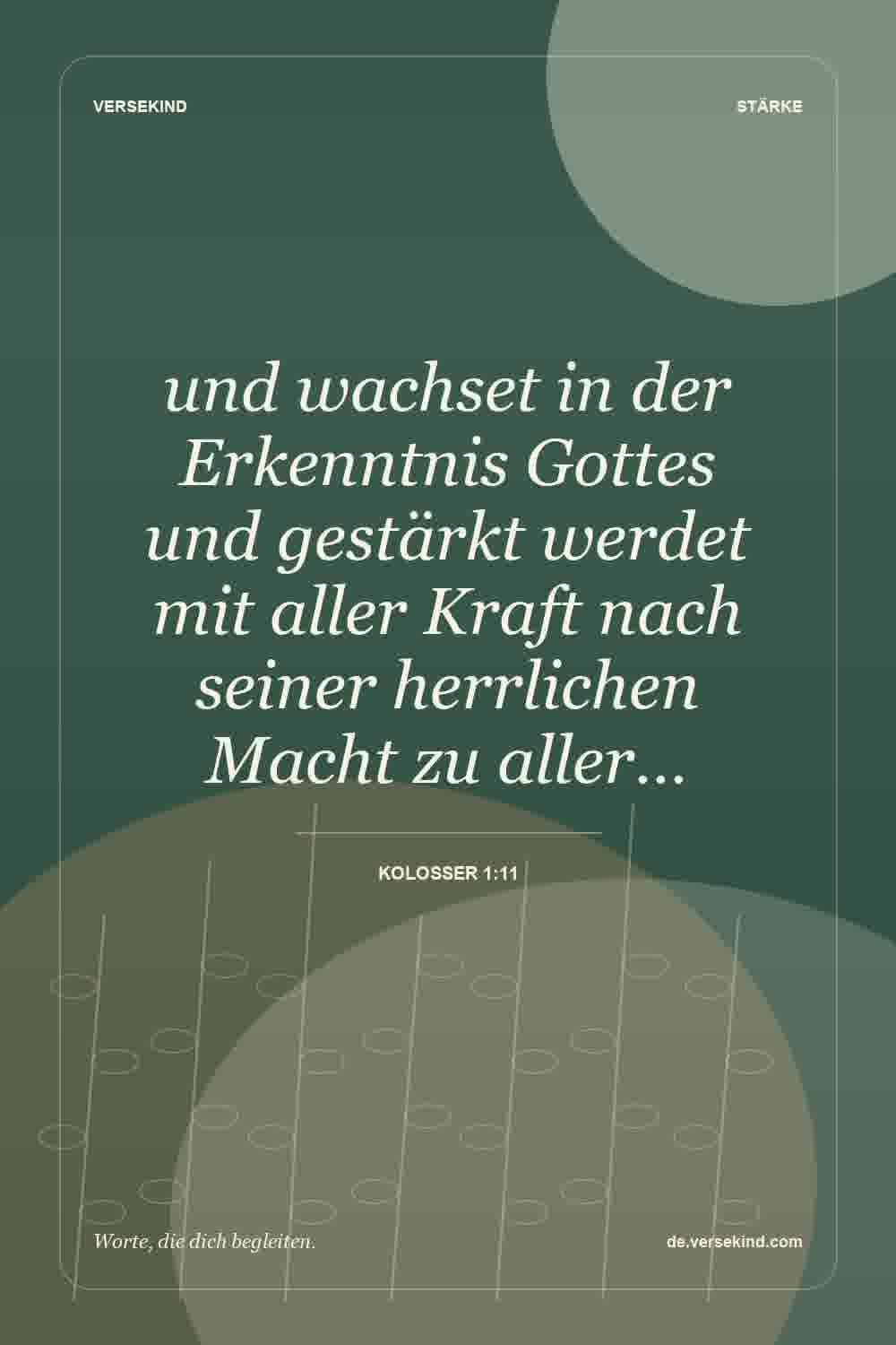 und wachset in der Erkenntnis Gottes und gestärkt werdet mit aller Kraft nach seiner herrlichen Macht zu aller… — Kolosser 1:11