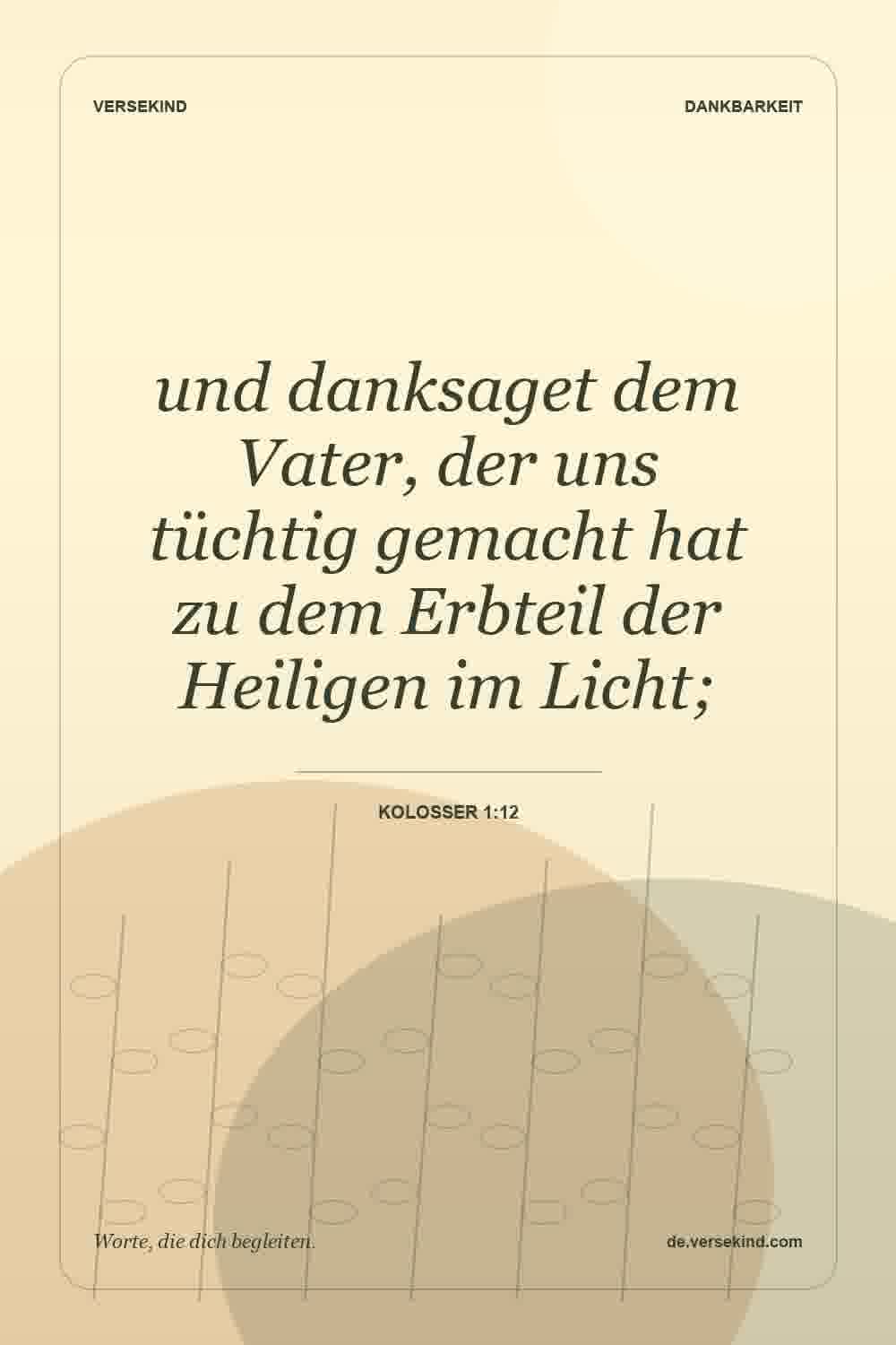 und danksaget dem Vater, der uns tüchtig gemacht hat zu dem Erbteil der Heiligen im Licht; — Kolosser 1:12