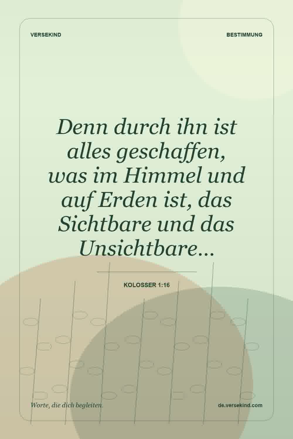 Denn durch ihn ist alles geschaffen, was im Himmel und auf Erden ist, das Sichtbare und das Unsichtbare… — Kolosser 1:16