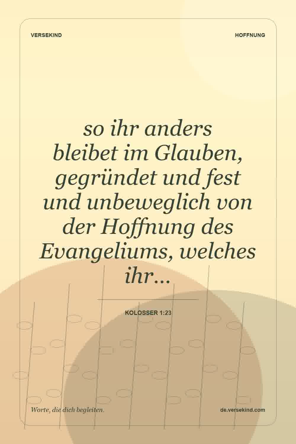 so ihr anders bleibet im Glauben, gegründet und fest und unbeweglich von der Hoffnung des Evangeliums, welches ihr… — Kolosser 1:23