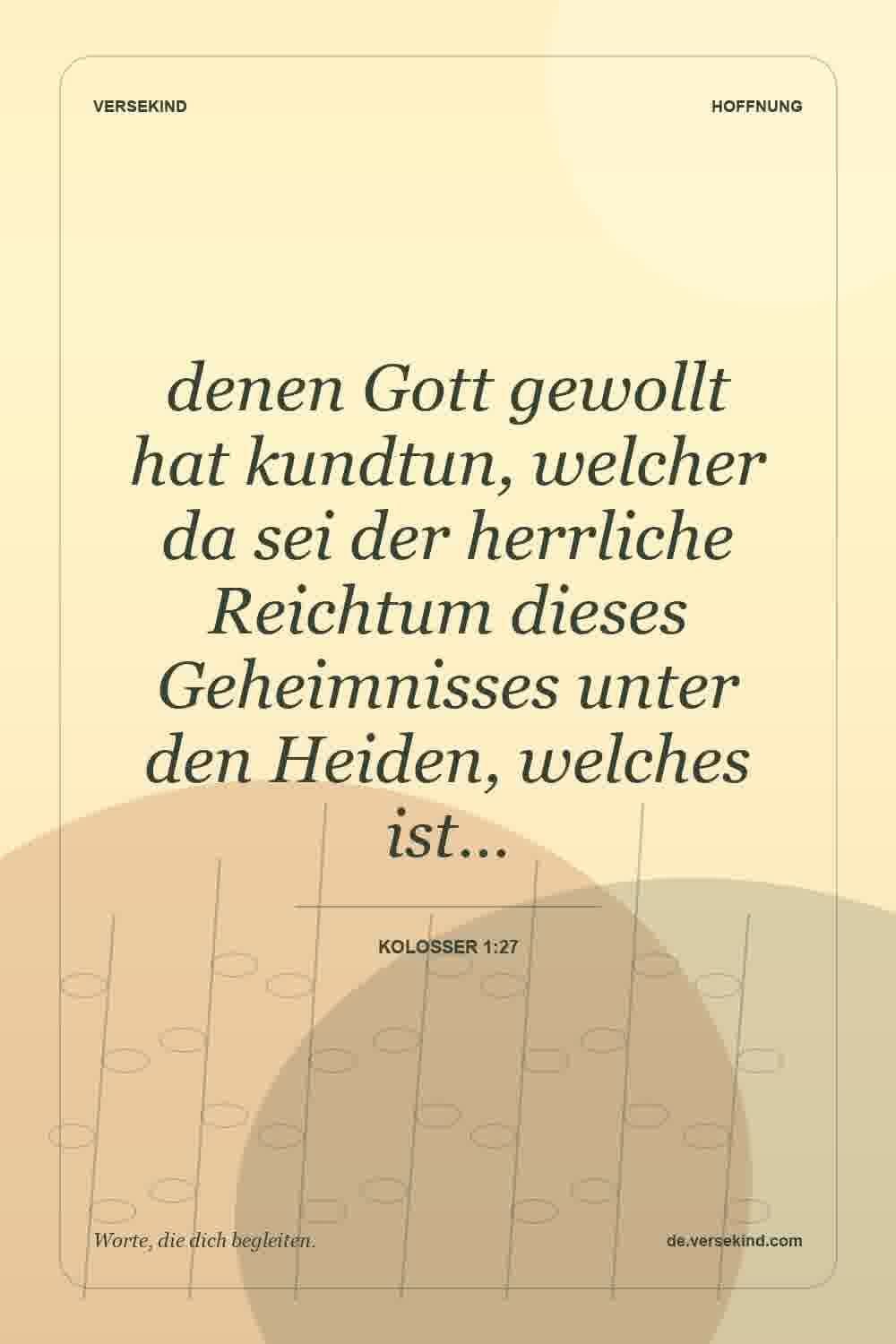 denen Gott gewollt hat kundtun, welcher da sei der herrliche Reichtum dieses Geheimnisses unter den Heiden, welches ist… — Kolosser 1:27