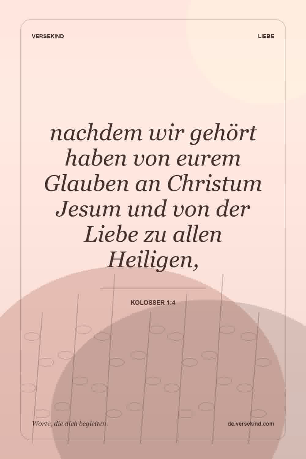 nachdem wir gehört haben von eurem Glauben an Christum Jesum und von der Liebe zu allen Heiligen, — Kolosser 1:4