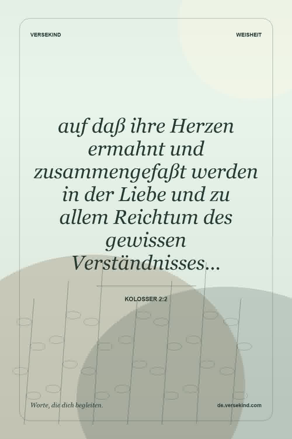 auf daß ihre Herzen ermahnt und zusammengefaßt werden in der Liebe und zu allem Reichtum des gewissen Verständnisses… — Kolosser 2:2