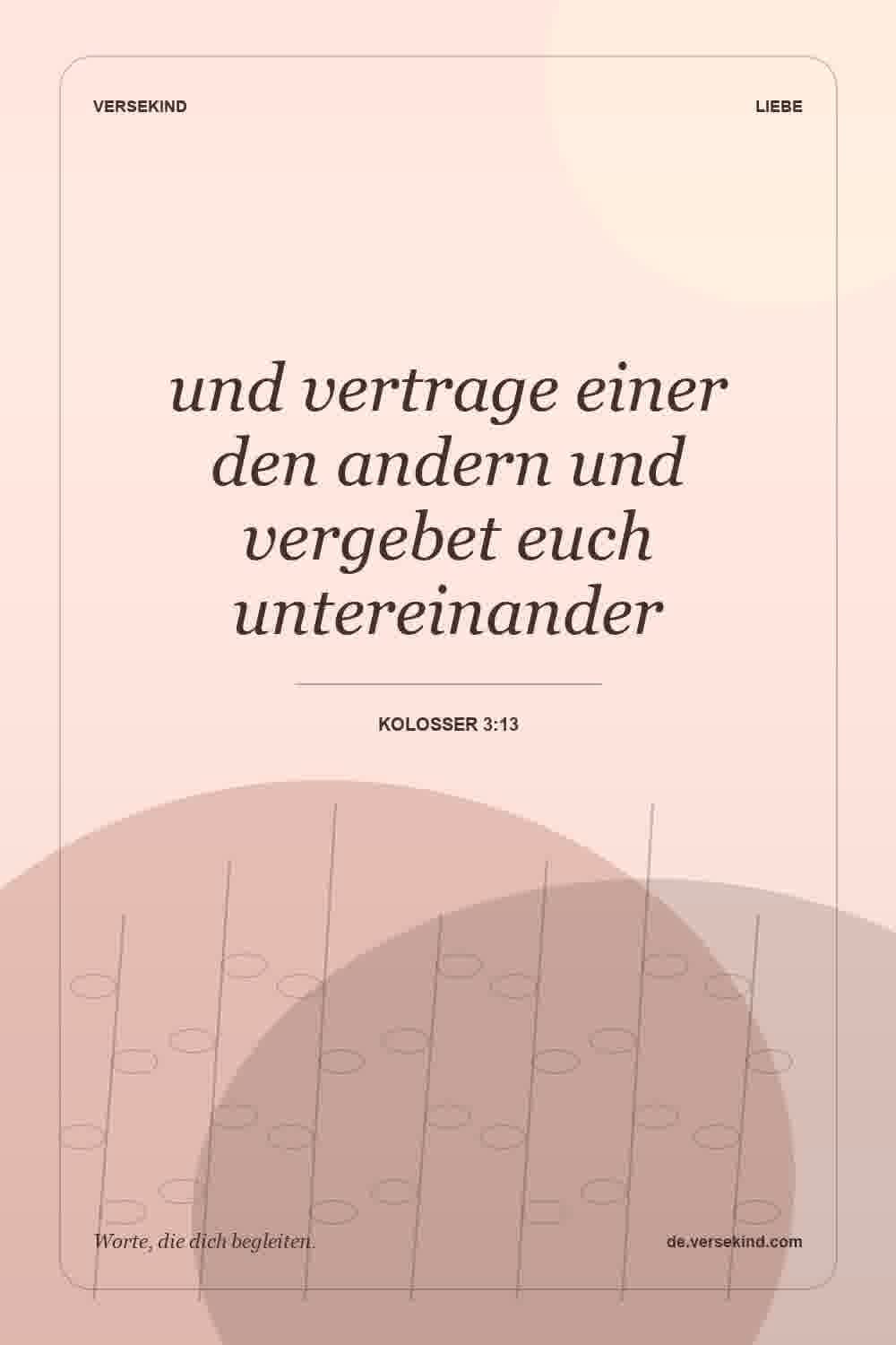 und vertrage einer den andern und vergebet euch untereinander — Kolosser 3:13