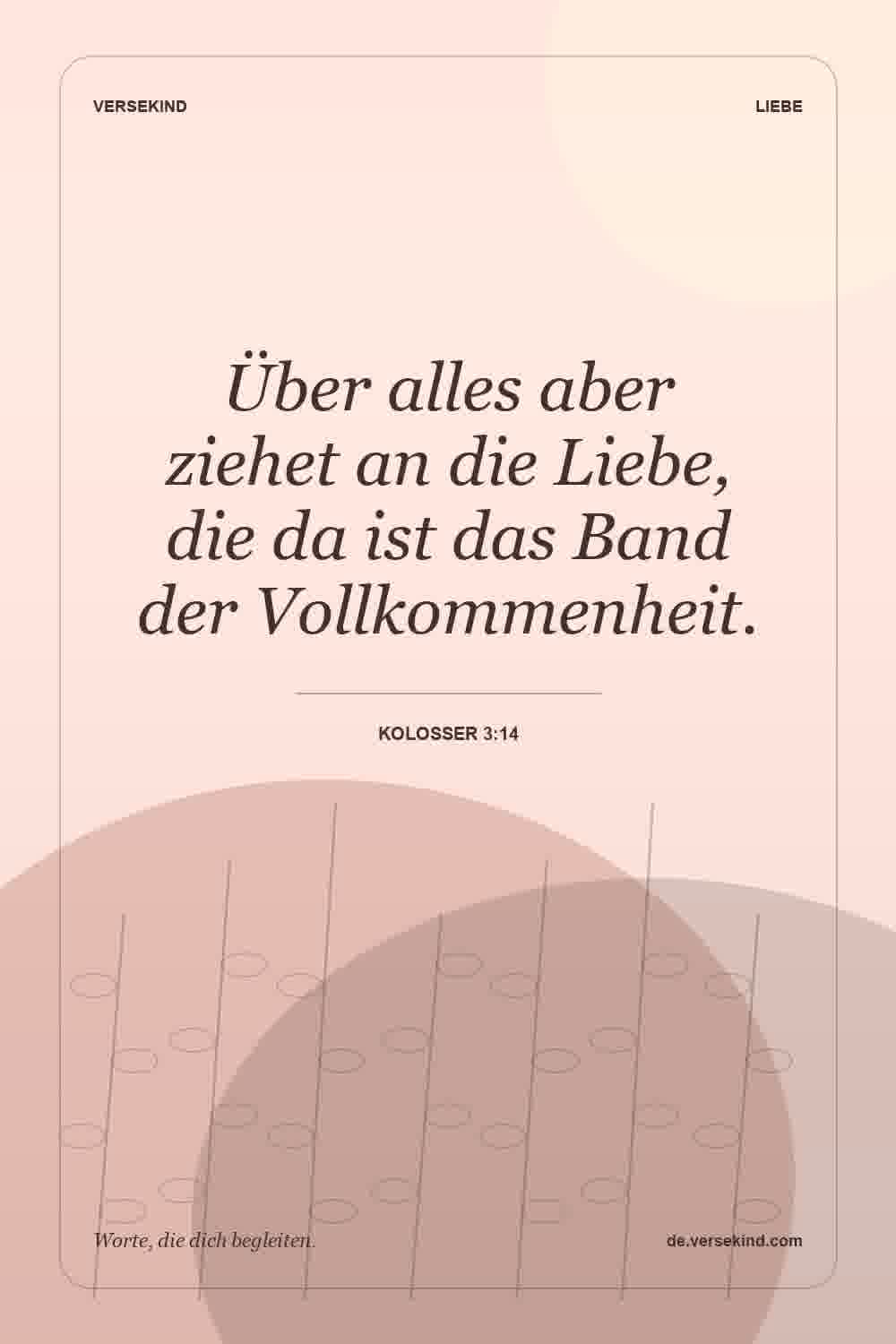 Über alles aber ziehet an die Liebe, die da ist das Band der Vollkommenheit. — Kolosser 3:14