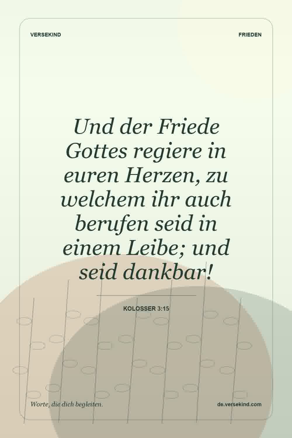 Und der Friede Gottes regiere in euren Herzen, zu welchem ihr auch berufen seid in einem Leibe; und seid dankbar! — Kolosser 3:15