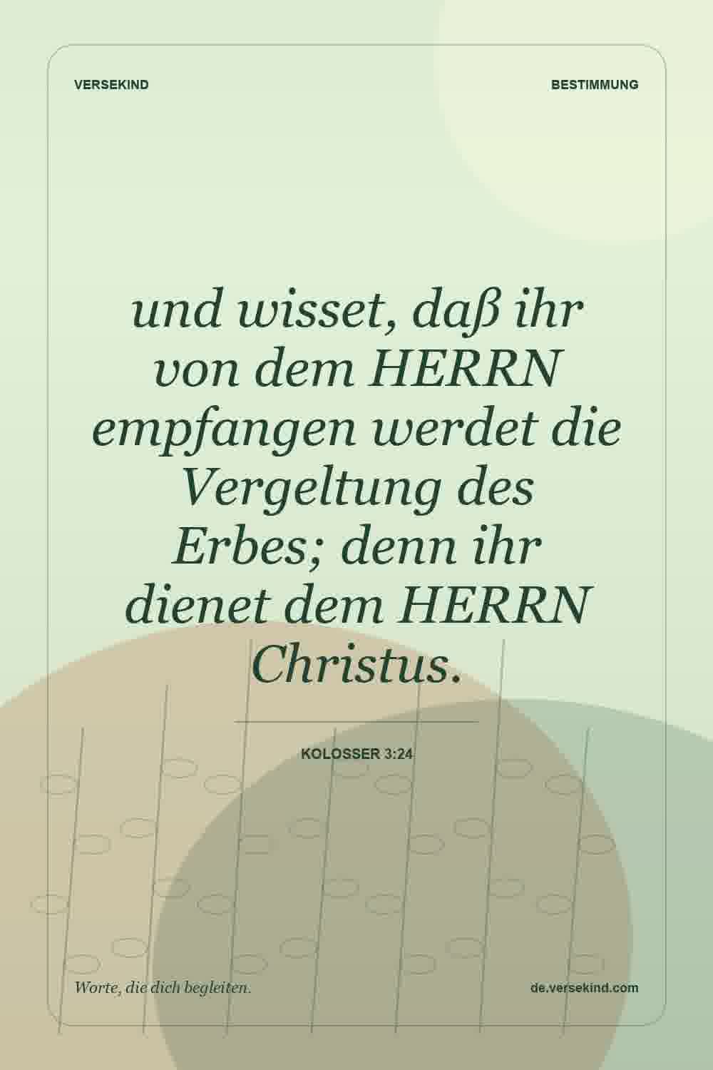 und wisset, daß ihr von dem HERRN empfangen werdet die Vergeltung des Erbes; denn ihr dienet dem HERRN Christus. — Kolosser 3:24