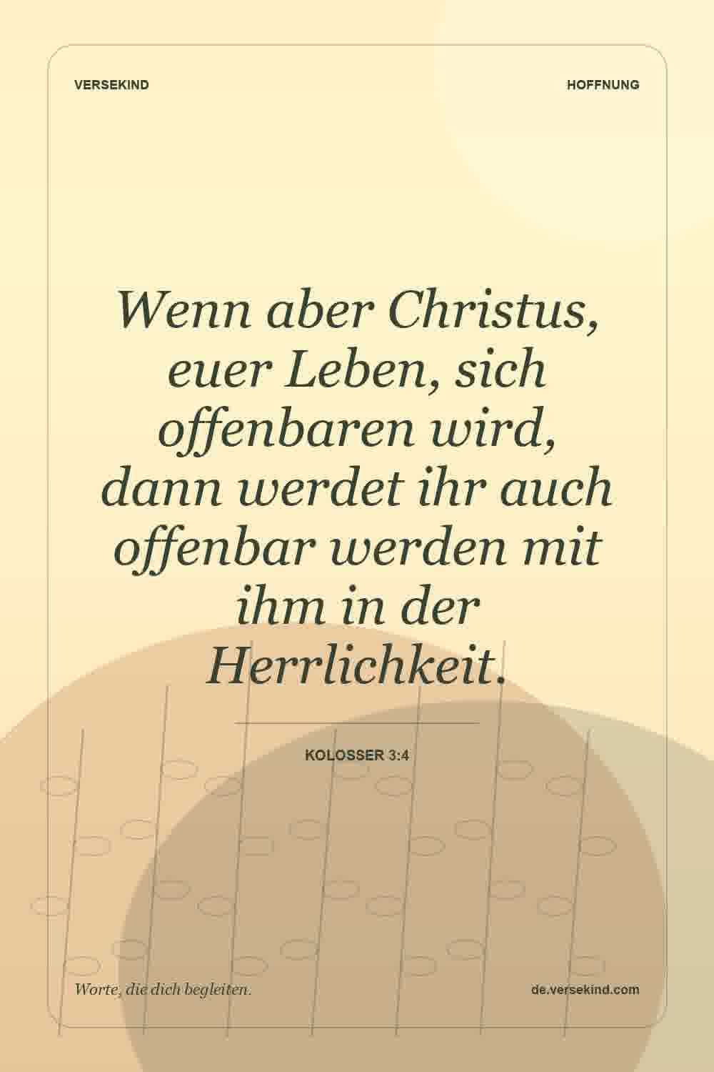 Wenn aber Christus, euer Leben, sich offenbaren wird, dann werdet ihr auch offenbar werden mit ihm in der Herrlichkeit. — Kolosser 3:4