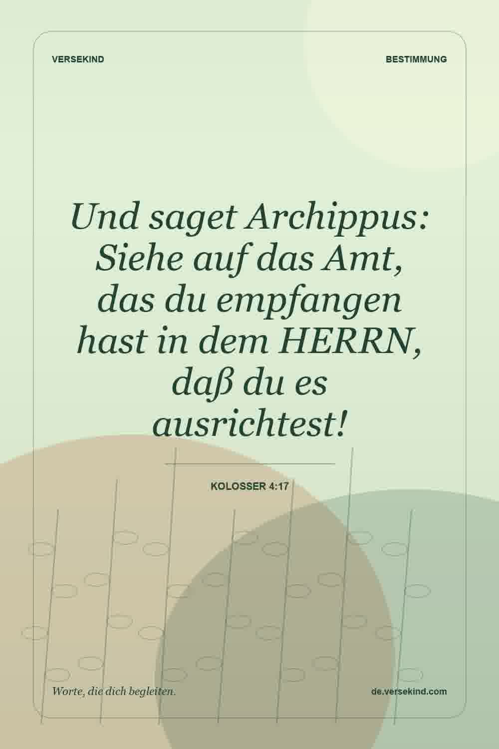 Und saget Archippus: Siehe auf das Amt, das du empfangen hast in dem HERRN, daß du es ausrichtest! — Kolosser 4:17