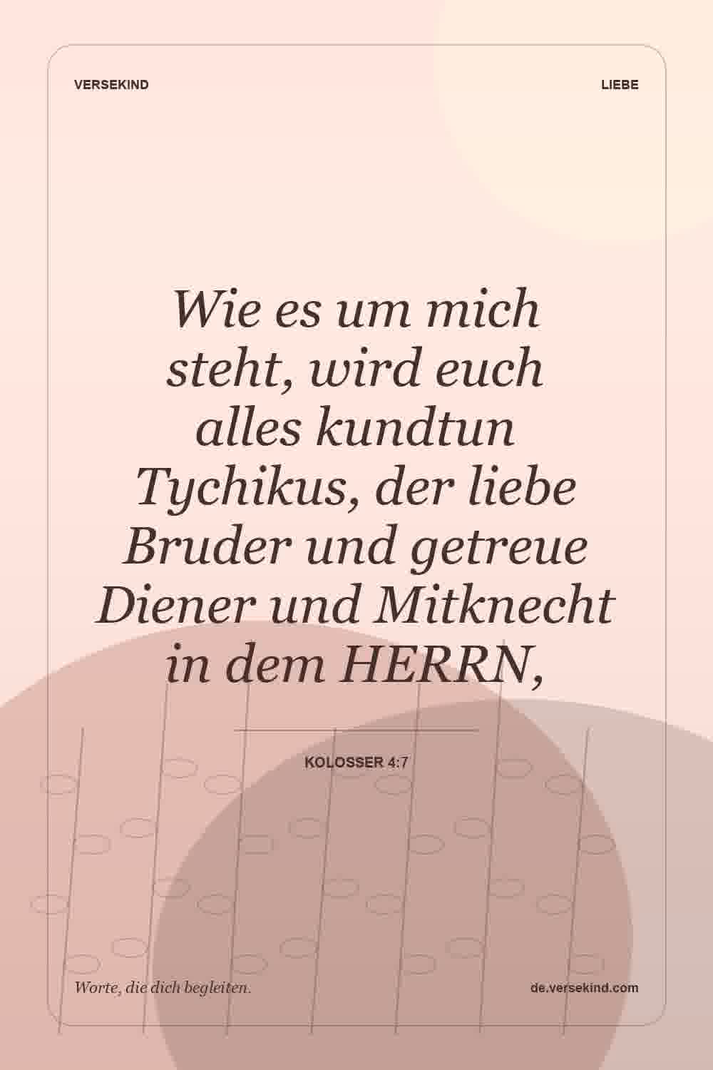 Wie es um mich steht, wird euch alles kundtun Tychikus, der liebe Bruder und getreue Diener und Mitknecht in dem HERRN, — Kolosser 4:7