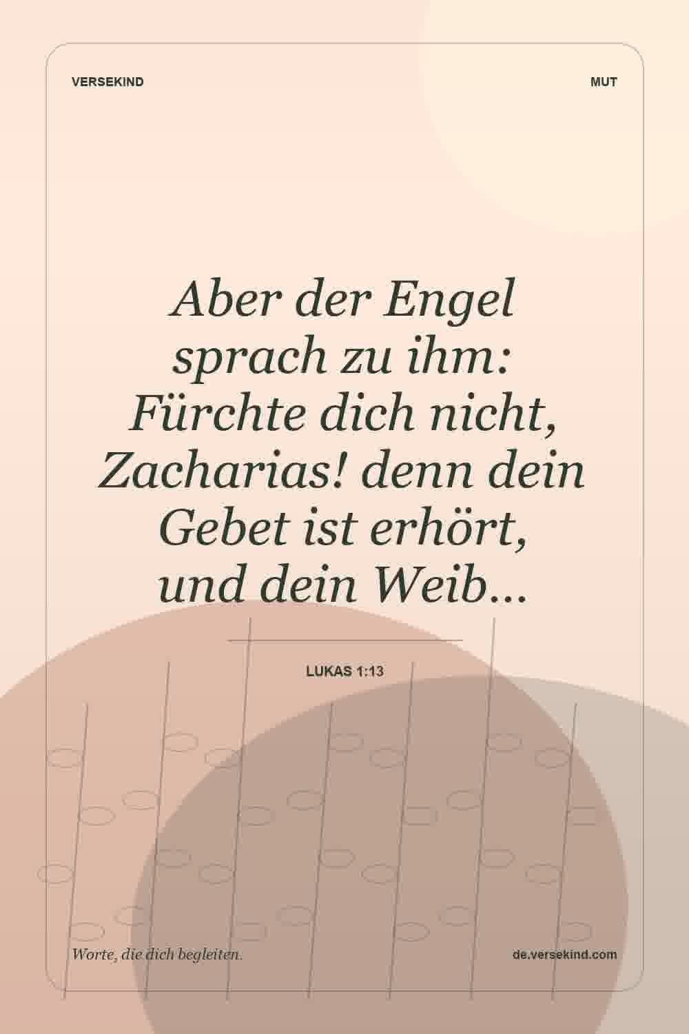 Aber der Engel sprach zu ihm: Fürchte dich nicht, Zacharias! denn dein Gebet ist erhört, und dein Weib… — Lukas 1:13