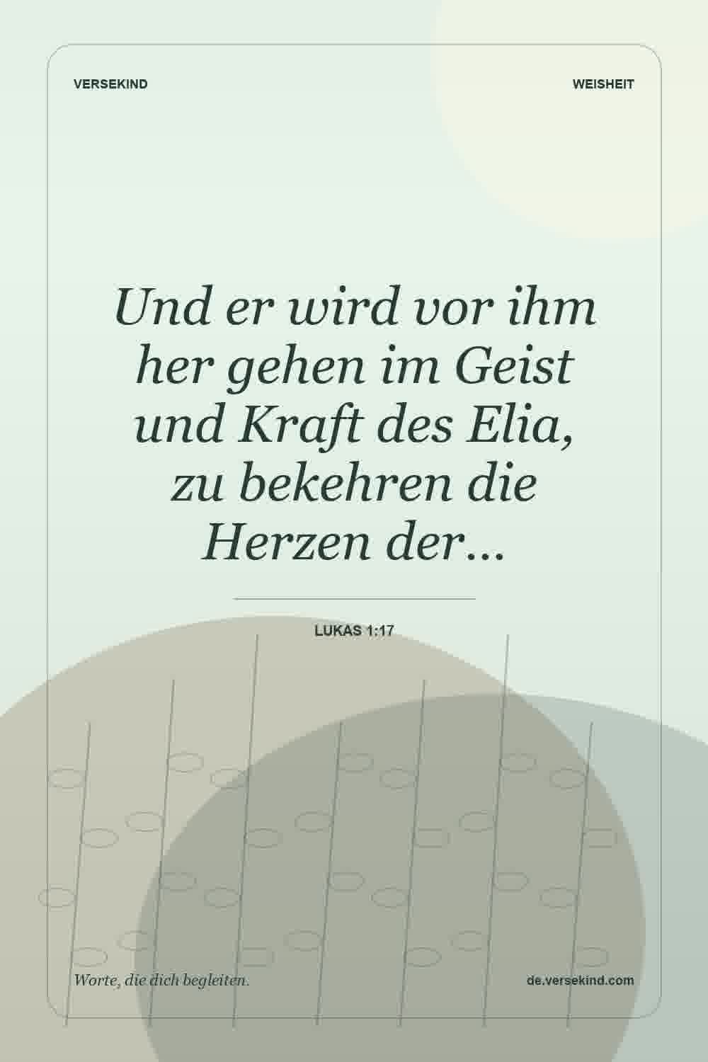 Und er wird vor ihm her gehen im Geist und Kraft des Elia, zu bekehren die Herzen der… — Lukas 1:17