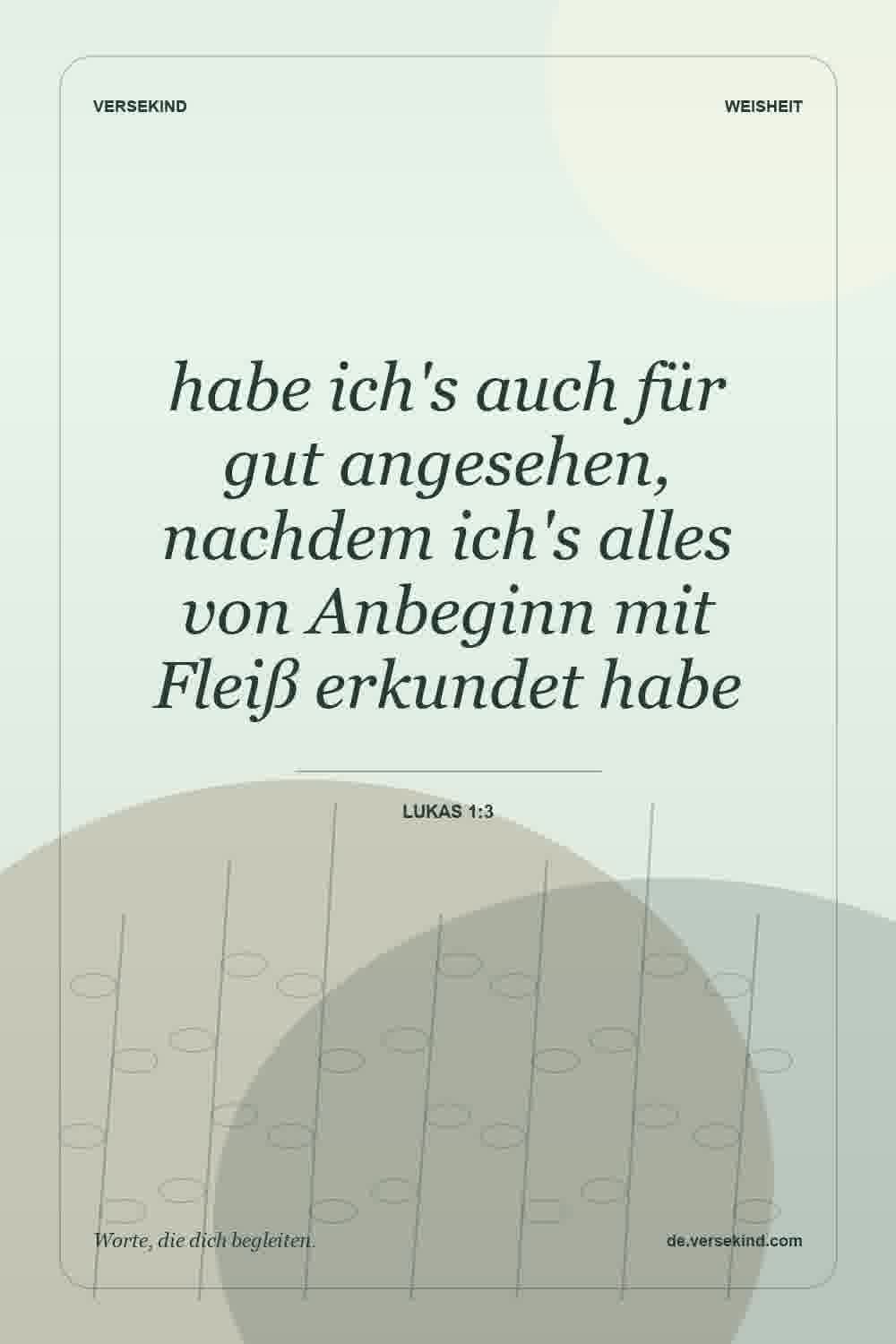 habe ich's auch für gut angesehen, nachdem ich's alles von Anbeginn mit Fleiß erkundet habe — Lukas 1:3